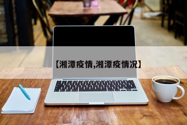 【湘潭疫情,湘潭疫情况】
