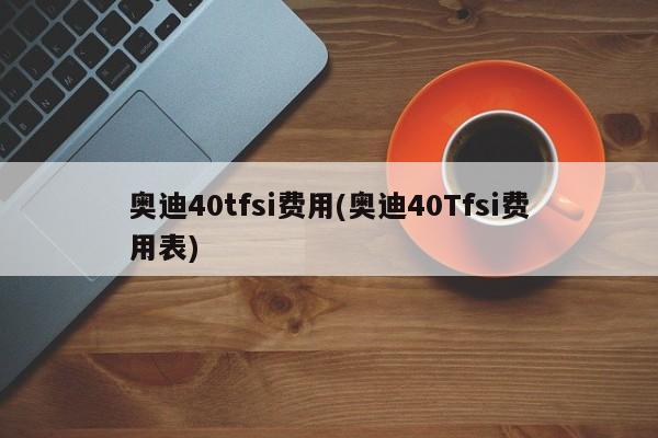 奥迪40tfsi费用(奥迪40Tfsi费用表)