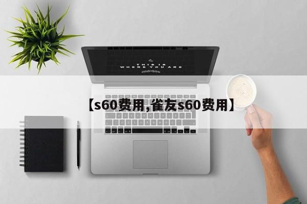 【s60费用,雀友s60费用】