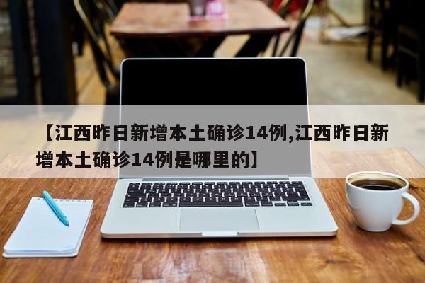 【江西昨日新增本土确诊14例,江西昨日新增本土确诊14例是哪里的】