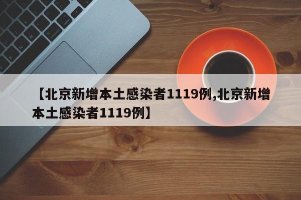 【北京新增本土感染者1119例,北京新增本土感染者1119例】