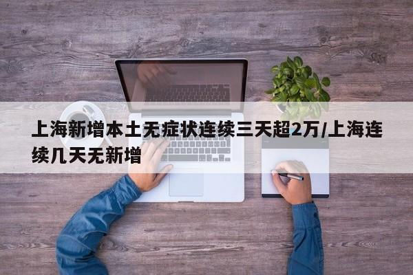 上海新增本土无症状连续三天超2万/上海连续几天无新增