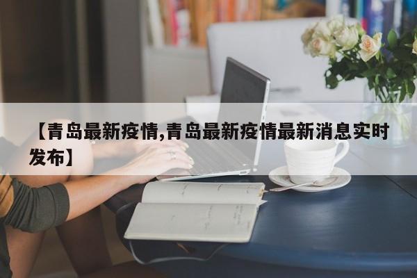 【青岛最新疫情,青岛最新疫情最新消息实时发布】