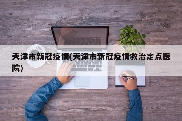 天津市新冠疫情(天津市新冠疫情救治定点医院)