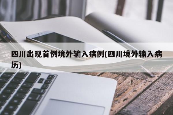 四川出现首例境外输入病例(四川境外输入病历)