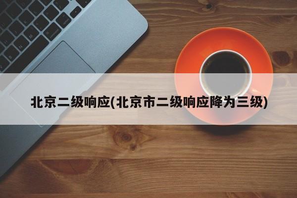 北京二级响应(北京市二级响应降为三级)