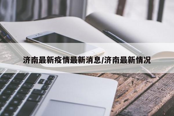 济南最新疫情最新消息/济南最新情况
