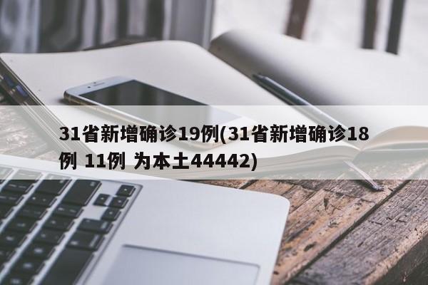 31省新增确诊19例(31省新增确诊18例 11例 为本土44442)