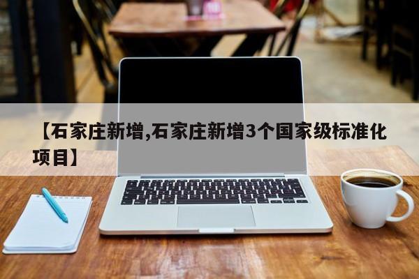【石家庄新增,石家庄新增3个国家级标准化项目】
