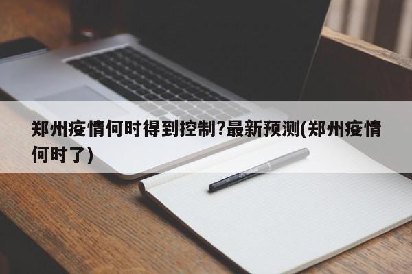 郑州疫情何时得到控制?最新预测(郑州疫情何时了)