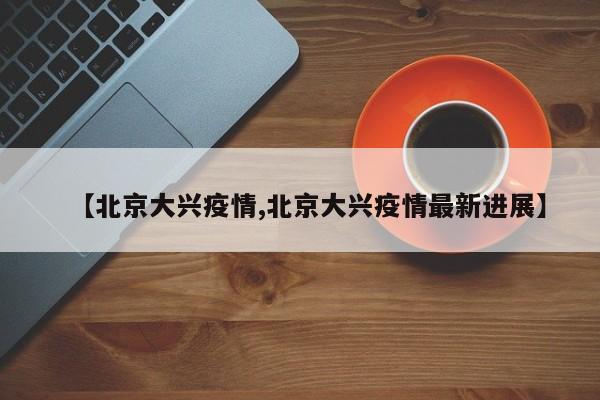 【北京大兴疫情,北京大兴疫情最新进展】